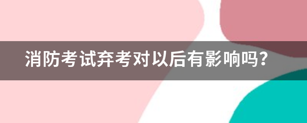 消防考試棄考對以后有影響嗎? 第1張 消防考試棄考對以后有影響嗎? 第1張