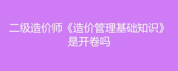 造價工程師開卷還是閉卷造價工程師開卷  第1張