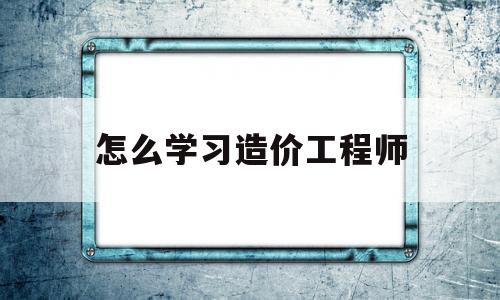 怎么學習造價工程師如何自學造價工程師 第1張 怎么學習造價工程師如何自學造價工程師 第1張